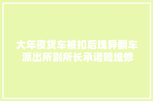 大年夜货车被扣后瑰异翻车 派出所副所长承诺赔维修费