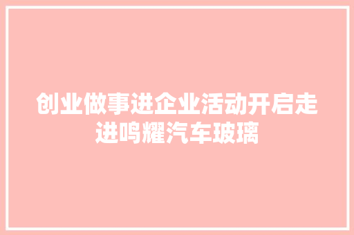 创业做事进企业活动开启走进鸣耀汽车玻璃