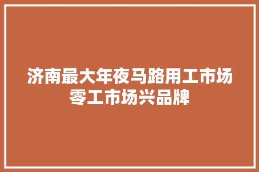 济南最大年夜马路用工市场零工市场兴品牌