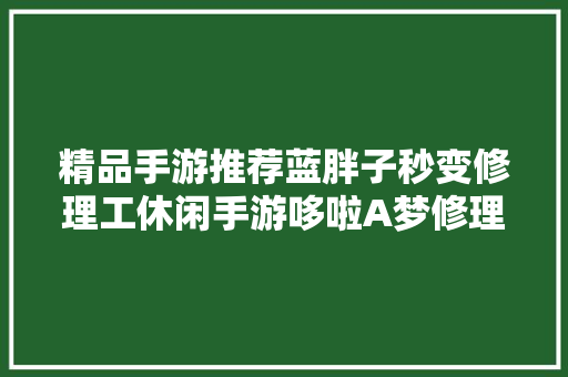 精品手游推荐蓝胖子秒变修理工休闲手游哆啦A梦修理工场