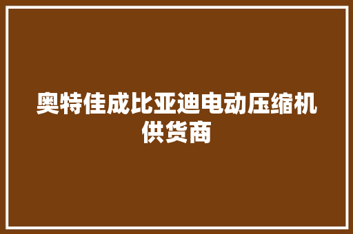 奥特佳成比亚迪电动压缩机供货商