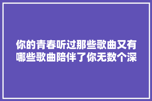 你的青春听过那些歌曲又有哪些歌曲陪伴了你无数个深夜