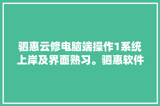 驷惠云修电脑端操作1系统上岸及界面熟习。驷惠软件