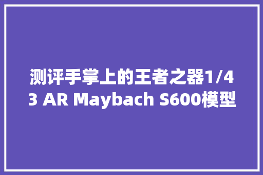 测评手掌上的王者之器1/43 AR Maybach S600模型测评