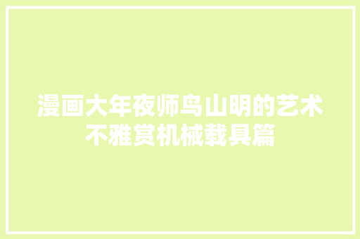 漫画大年夜师鸟山明的艺术不雅赏机械载具篇