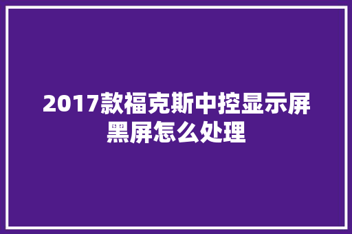 2017款福克斯中控显示屏黑屏怎么处理