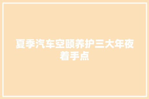 夏季汽车空颐养护三大年夜着手点