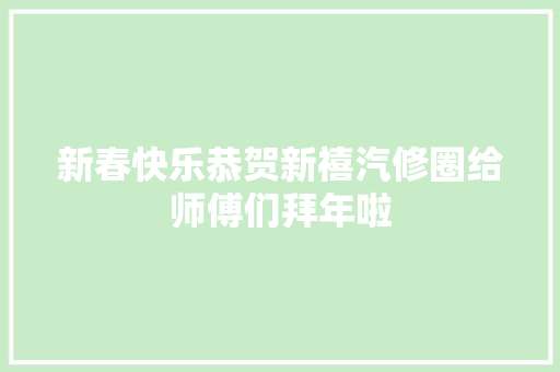 新春快乐恭贺新禧汽修圈给师傅们拜年啦