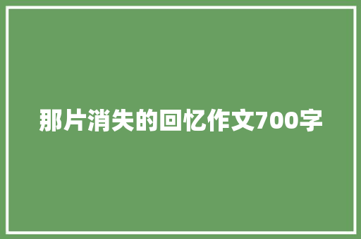 那片消失的回忆作文700字 知识百科