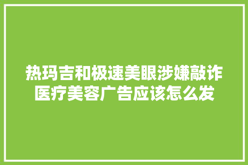热玛吉和极速美眼涉嫌敲诈医疗美容广告应该怎么发