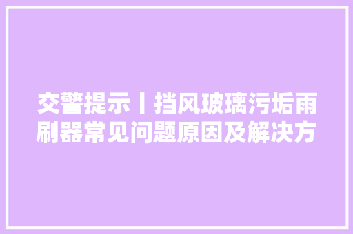 交警提示丨挡风玻璃污垢雨刷器常见问题原因及解决方法