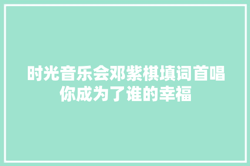 时光音乐会邓紫棋填词首唱你成为了谁的幸福 休闲娱乐