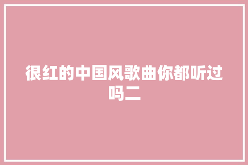 很红的中国风歌曲你都听过吗二