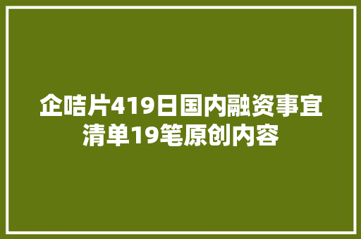 企咭片419日国内融资事宜清单19笔原创内容