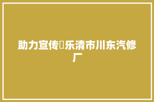 助力宣传㉔乐清市川东汽修厂