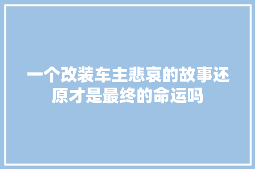 一个改装车主悲哀的故事还原才是最终的命运吗