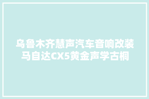 乌鲁木齐慧声汽车音响改装马自达CX5黄金声学古桐