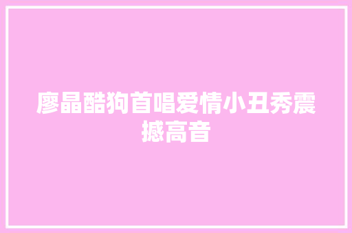 廖晶酷狗首唱爱情小丑秀震撼高音