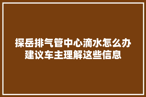 探岳排气管中心滴水怎么办建议车主理解这些信息