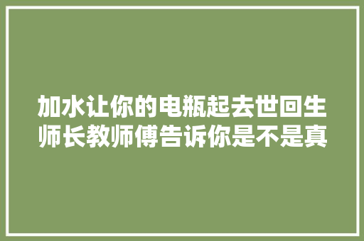 加水让你的电瓶起去世回生师长教师傅告诉你是不是真的