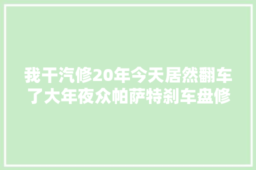 我干汽修20年今天居然翻车了大年夜众帕萨特刹车盘修复
