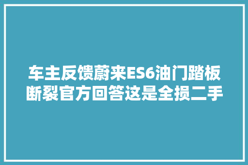 车主反馈蔚来ES6油门踏板断裂官方回答这是全损二手车 汽车知识