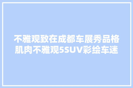 不雅观致在成都车展秀品格肌肉不雅观5SUV彩绘车迷倒一片人