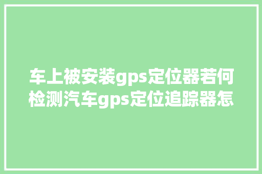 车上被安装gps定位器若何检测汽车gps定位追踪器怎么拆除