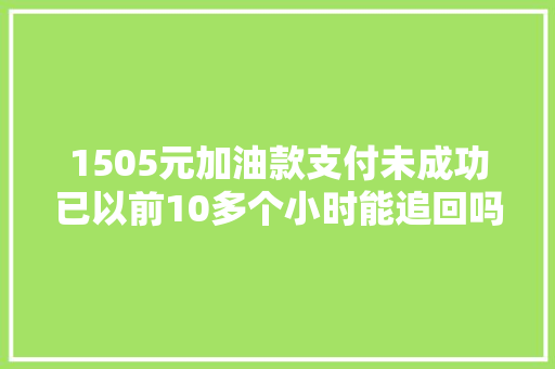 1505元加油款支付未成功已以前10多个小时能追回吗