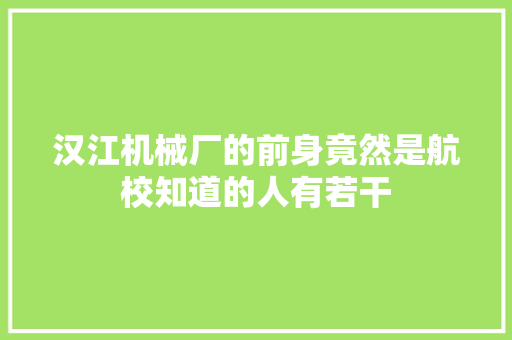 汉江机械厂的前身竟然是航校知道的人有若干