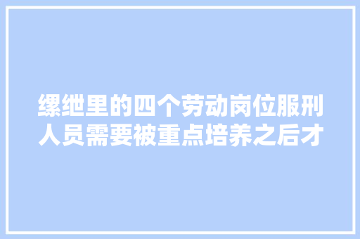 缧绁里的四个劳动岗位服刑人员需要被重点培养之后才可以胜任