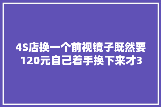 4S店换一个前视镜子既然要120元自己着手换下来才35元
