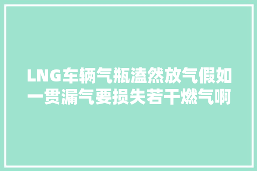 LNG车辆气瓶溘然放气假如一贯漏气要损失若干燃气啊