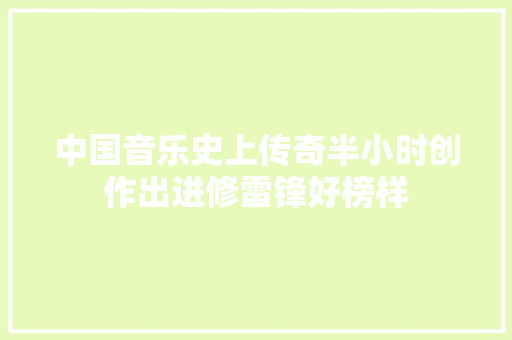 中国音乐史上传奇半小时创作出进修雷锋好榜样 休闲娱乐
