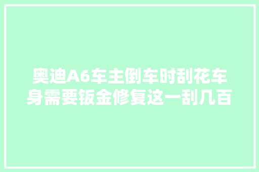 奥迪A6车主倒车时刮花车身需要钣金修复这一刮几百块又没了