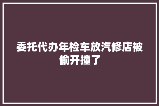 委托代办年检车放汽修店被偷开撞了