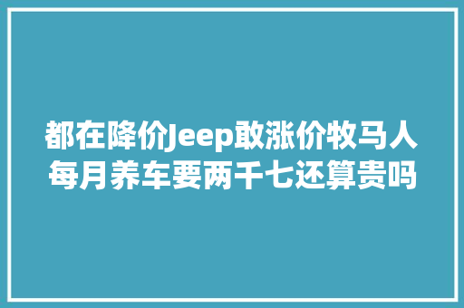 都在降价Jeep敢涨价牧马人每月养车要两千七还算贵吗