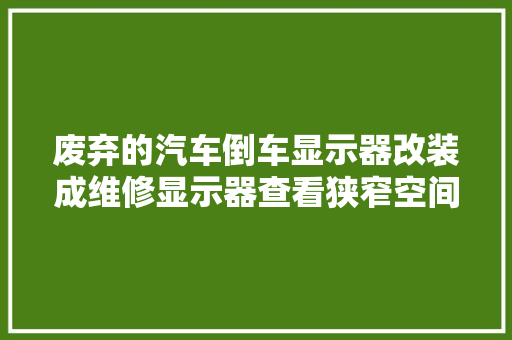 废弃的汽车倒车显示器改装成维修显示器查看狭窄空间