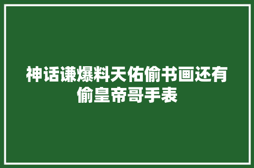 神话谦爆料天佑偷书画还有偷皇帝哥手表 休闲娱乐