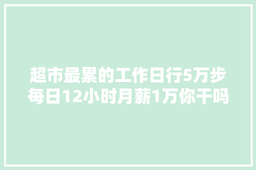 超市最累的工作日行5万步每日12小时月薪1万你干吗