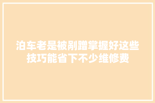 泊车老是被剐蹭掌握好这些技巧能省下不少维修费
