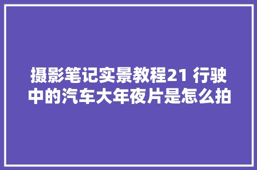 摄影笔记实景教程21 行驶中的汽车大年夜片是怎么拍出来的