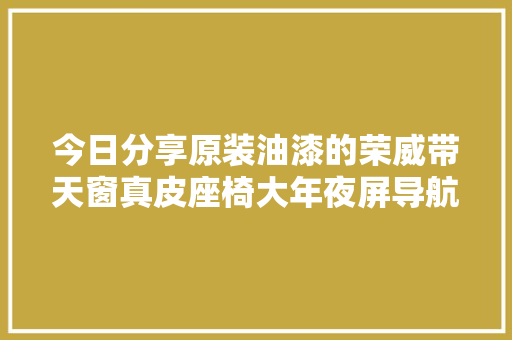今日分享原装油漆的荣威带天窗真皮座椅大年夜屏导航只跑了一万