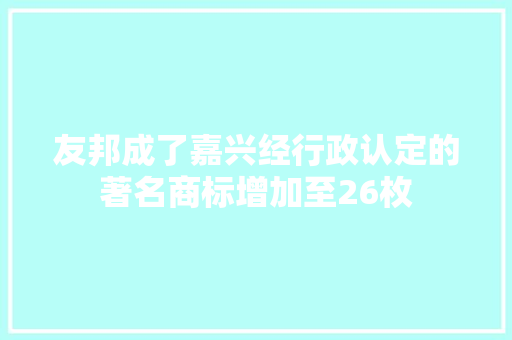 友邦成了嘉兴经行政认定的著名商标增加至26枚