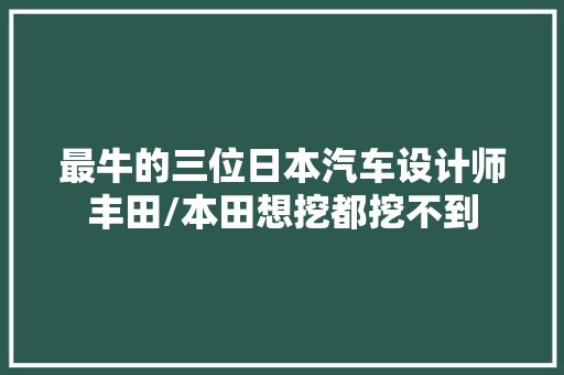 最牛的三位日本汽车设计师丰田/本田想挖都挖不到