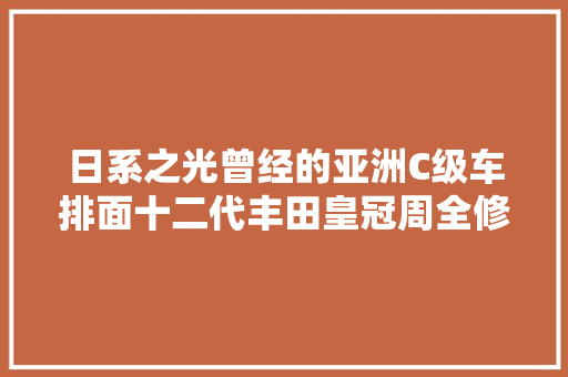 日系之光曾经的亚洲C级车排面十二代丰田皇冠周全修复日记