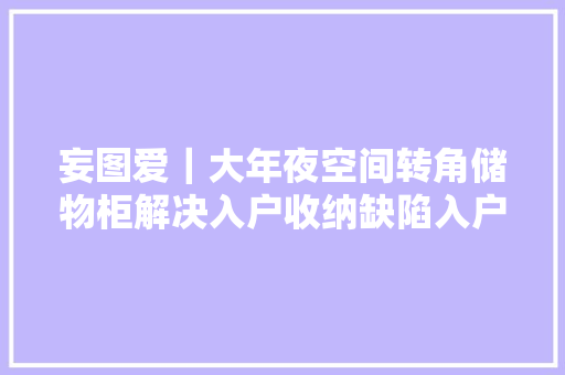 妄图爱｜大年夜空间转角储物柜解决入户收纳缺陷入户门对门的隐私问题要怎么改