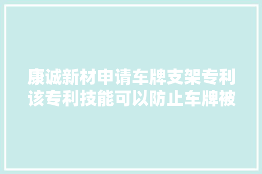 康诚新材申请车牌支架专利该专利技能可以防止车牌被拆卸以及造孽更换车牌等行为