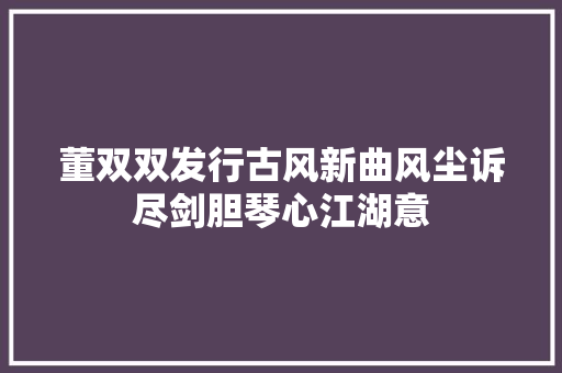董双双发行古风新曲风尘诉尽剑胆琴心江湖意