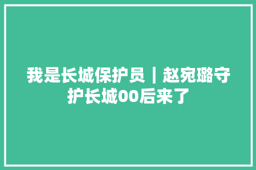 我是长城保护员｜赵宛璐守护长城00后来了